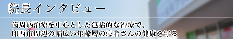 歯周病治療を中心とした包括的な治療で、印西市周辺の幅広い年齢層の患者さんの健康を守る